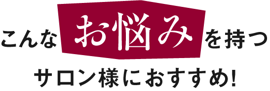 こんなお悩みを持つサロン様におすすめ！